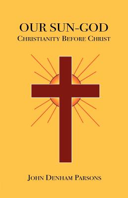 Our Sun-God: Or Christianity Before Christ - Parsons, John Denham