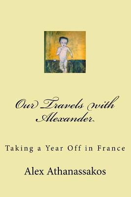 Our Travels with Alexander: Taking a year off in France - Falconer, Karen (Foreword by), and Athanassakos, Alekos