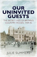Our Uninvited Guests: The Secret Life of Britain's Country Houses 1939-45