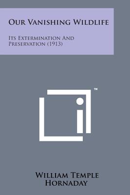 Our Vanishing Wildlife: Its Extermination and Preservation (1913) - Hornaday, William Temple