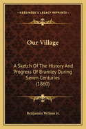 Our Village: A Sketch Of The History And Progress Of Bramley During Seven Centuries (1860)