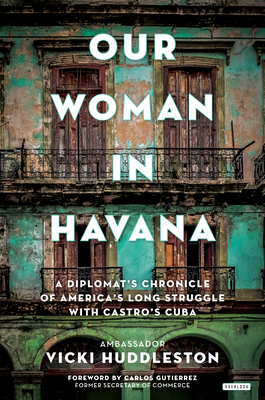 Our Woman in Havana: A Diplomat's Chronicle of America's Long Struggle with Castro's Cuba - Huddleston, Vicki, Ambassador, and Gutierrez, Carlos (Foreword by)