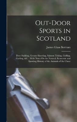 Out-Door Sports in Scotland: Deer Stalking, Grouse Shooting, Salmon Fishing, Golfing, Curling, &c.: With Notes On the Natural, Economic and Sporting History of the Animals of the Chase - Bertram, James Glass