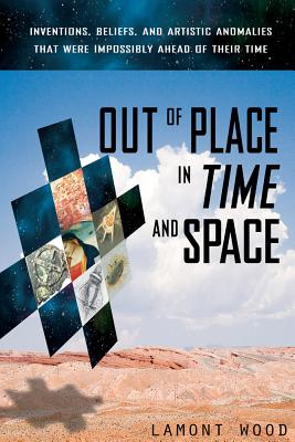 Out of Place in Time and Space: Inventions, Beliefs, and Artistic Anomalies That Were Impossibly Ahead of Their Time - Wood, Lamont