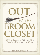 Out of the Broom Closet: 50 True Stories of Witches Who Found and Embraced the Craft