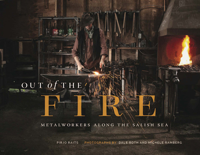 Out of the Fire: Metalworkers Along the Salish Sea - Raits, Pirjo, and Roth, Dale (Photographer), and Ramberg, Michele (Photographer)