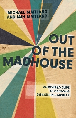 Out of the Madhouse: An Insider's Guide to Managing Depression and Anxiety - Maitland, Iain, and Maitland, Michael