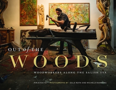 Out of the Woods: Woodworkers Along the Salish Sea - Raits, Pirjo, and Roth, Dale (Photographer)