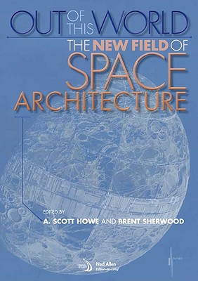 Out of This World: The New Field of Space Architecture - Howe, A Scott (Editor), and Sherwood, Brent (Editor)