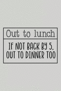 Out to Lunch If Not Back by 5, Out to Dinner Too: Blank Lined Notebook. Funny Gag Gift for office co-worker, boss, employee. Perfect and original appreciation present for men, women, wife, husband.