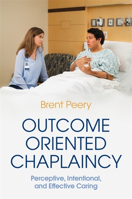 Outcome Oriented Chaplaincy: Perceptive, Intentional, and Effective Caring - Peery, Brent