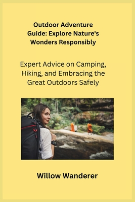 Outdoor Adventure Guide: Expert Advice on Camping, Hiking, and Embracing the Great Outdoors Safely - Wanderer, Willow