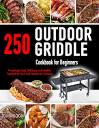 Outdoor Griddle Cookbook for Beginners: 250 Amazingly Easy, Delicious and Healthy Recipes for Your Grill Griddle for Your Grill Griddle for Outdoor