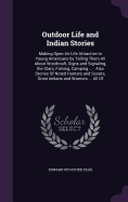 Outdoor Life and Indian Stories: Making Open Air Life Attractive to Young Americans by Telling Them All About Woodcraft, Signs and Signaling, the Stars, Fishing, Camping ...: Also Stories Of Noted Hunters and Scouts, Great Indians and Warriors ... All Of