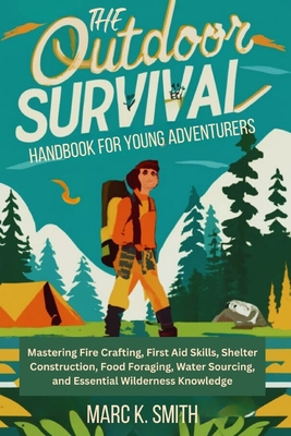 Outdoor Survival Handbook for Young Adventurers: Mastering Fire Crafting, First Aid Skills, Shelter Construction, Food Foraging, Water Sourcing, and Essential Wilderness Knowledge - Smith, Marc K