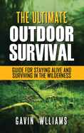 Outdoor Survival: The Ultimate Outdoor Survival Guide for Staying Alive and Surviving In The Wilderness