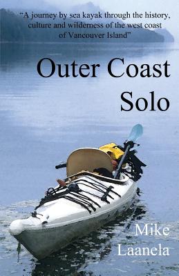 Outer Coast Solo: A Journey by Sea Kayak Through the History, Culture and Wilderness of the Northwest Coast of Vancouver Island - Laanela, Mike