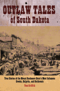 Outlaw Tales of South Dakota: True Stories of the Mount Rushmore State's Most Infamous Crooks, Culprits, and Cutthroats