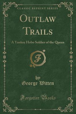 Outlaw Trails: A Yankee Hobo Soldier of the Queen (Classic Reprint) - Witten, George