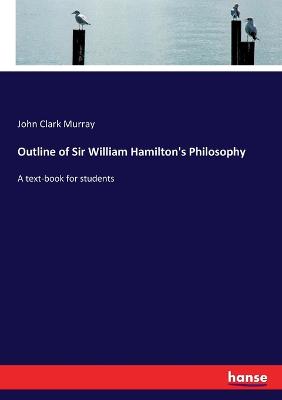 Outline of Sir William Hamilton's Philosophy: A text-book for students - Murray, John Clark