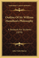 Outline Of Sir William Hamilton's Philosophy: A Textbook For Students (1870)