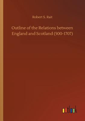 Outline of the Relations between England and Scotland (500-1707) - Rait, Robert S