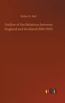 Outline of the Relations between England and Scotland (500-1707) - Rait, Robert S