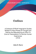 Outlines: A Collection Of Brief Imaginative Studies Related To Many Phases Of Thought And Feeling, And Representing An Effort To Give An Interpretation To Familiar Human Experiences (1913)