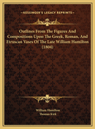 Outlines from the Figures and Compositions Upon the Greek, Roman, and Etruscan Vases of the Late Sir William Hamilton: With Engraved Borders (Classic Reprint)