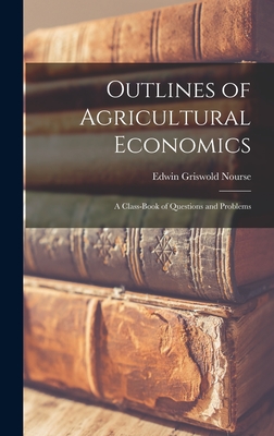 Outlines of Agricultural Economics: A Class-Book of Questions and Problems - Nourse, Edwin Griswold