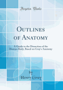 Outlines of Anatomy: A Guide to the Dissection of the Human Body; Based on Gray's Anatomy (Classic Reprint)