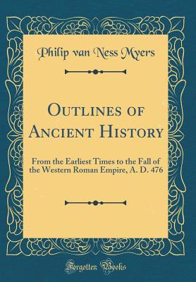 Outlines of Ancient History: From the Earliest Times to the Fall of the Western Roman Empire, A. D. 476 (Classic Reprint) - Myers, Philip Van Ness