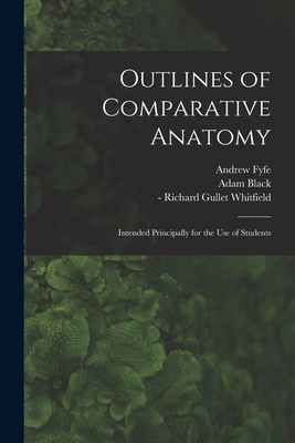 Outlines of Comparative Anatomy [electronic Resource]: Intended Principally for the Use of Students - Fyfe, Andrew 1754-1824, and Black, Adam 1784-1874 Bookseller (Creator), and Whitfield, Richard Gullet -1877 Former (Creator)