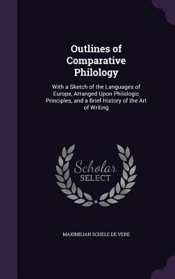 Outlines of Comparative Philology: With a Sketch of the Languages of Europe, Arranged Upon Philologic Principles, and a Brief History of the Art of Writing - De Vere, Maximilian Schele