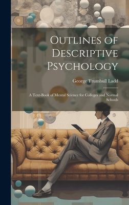 Outlines of Descriptive Psychology: A Text-Book of Mental Science for Colleges and Normal Schools - Ladd, George Trumbull