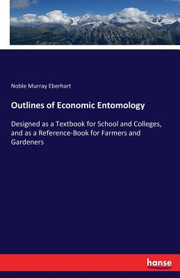 Outlines of Economic Entomology: Designed as a Textbook for School and Colleges, and as a Reference-Book for Farmers and Gardeners - Eberhart, Noble Murray