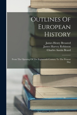 Outlines Of European History: From The Opening Of The Eighteenth Century To The Present Day - Robinson, James Harvey, and James Henry Breasted (Creator), and Charles Austin Beard (Creator)