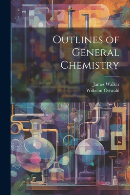 Outlines of General Chemistry - Ostwald, Wilhelm, and Walker, James