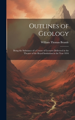 Outlines of Geology: Being the Substance of a Course of Lectures Delivered in the Theatre of the Royal Institution in the Year 1816 - Brande, William Thomas