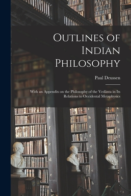 Outlines of Indian Philosophy: With an Appendix on the Philosophy of the Veda nta in Its Relations to Occidental Metaphysics - Deussen, Paul 1845-1919