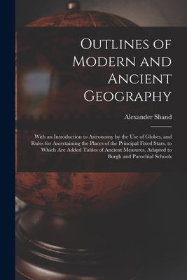 Outlines of Modern and Ancient Geography [microform]: With an Introduction to Astronomy by the Use of Globes, and Rules for Ascertaining the Places of the Principal Fixed Stars, to Which Are Added Tables of Ancient Measures, Adapted to Burgh And... - Shand, Alexander