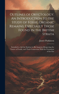 Outlines of Oryctology. An Introduction to the Study of Fossil Organic Remains; Especially Those Found in the British Strata: Intended to aid the Student in his Inquiries Respecting the Nature of Fossils, and Their Connection With the Formation of the Ear