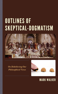 Outlines of Skeptical-Dogmatism: On Disbelieving Our Philosophical Views - Walker, Mark