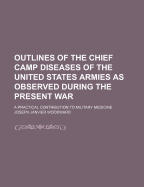 Outlines of the Chief Camp Diseases of the United States Armies as Observed During the Present War: A Practical Contribution to Military Medicine