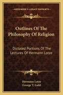 Outlines Of The Philosophy Of Religion: Dictated Portions Of The Lectures Of Hermann Lotze