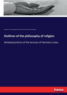 Outlines of the philosophy of religion: dictated portions of the lectures of Hermann Lotze - Lotze, Hermann, and Ladd, George Trumbull, and Brastow, Lewis Orsmond