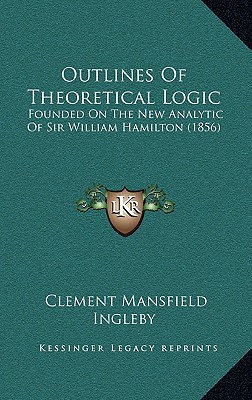 Outlines Of Theoretical Logic: Founded On The New Analytic Of Sir William Hamilton (1856) - Ingleby, Clement Mansfield