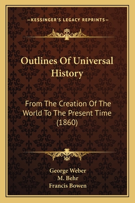 Outlines Of Universal History: From The Creation Of The World To The Present Time (1860) - Weber, George, and Behr, M (Translated by), and Bowen, Francis (Editor)