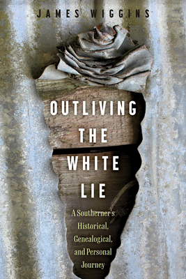 Outliving the White Lie: A Southerner's Historical, Genealogical, and Personal Journey - Wiggins, James