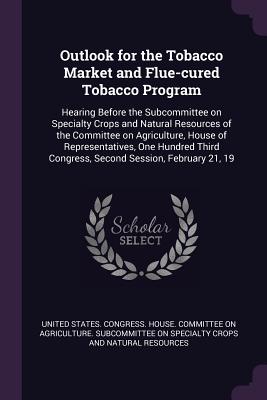 Outlook for the Tobacco Market and Flue-cured Tobacco Program: Hearing Before the Subcommittee on Specialty Crops and Natural Resources of the Committee on Agriculture, House of Representatives, One Hundred Third Congress, Second Session, February 21, 19 - United States Congress House Committe (Creator)